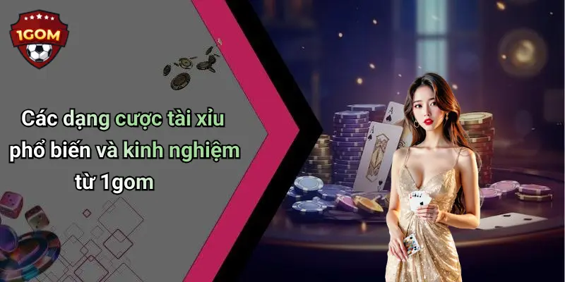 Các dạng cược tài xỉu phổ biến và kinh nghiệm từ 1gom