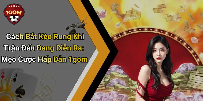 Cách Bắt Kèo Rung Khi Trận Đấu Đang Diễn Ra: Mẹo Cược Hấp Dẫn 1gom