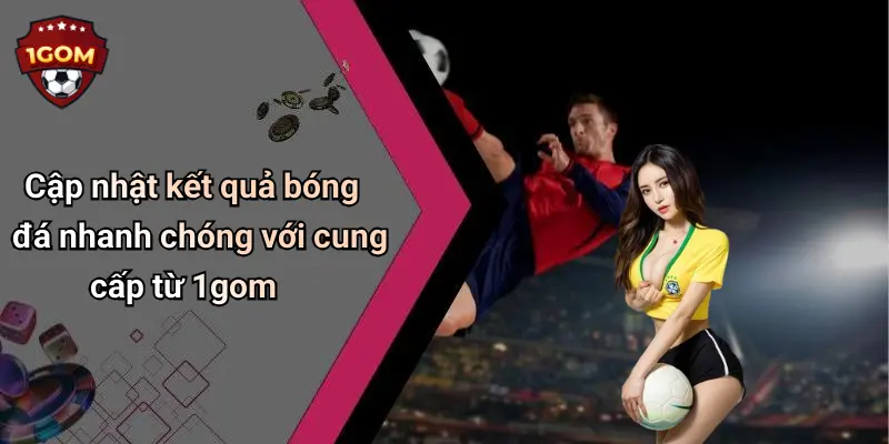 Cập nhật kết quả bóng đá nhanh chóng với cung cấp từ 1gom