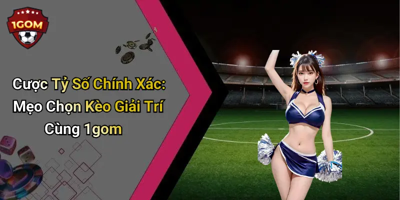 Cược Tỷ Số Chính Xác: Mẹo Chọn Kèo Giải Trí Cùng 1gom