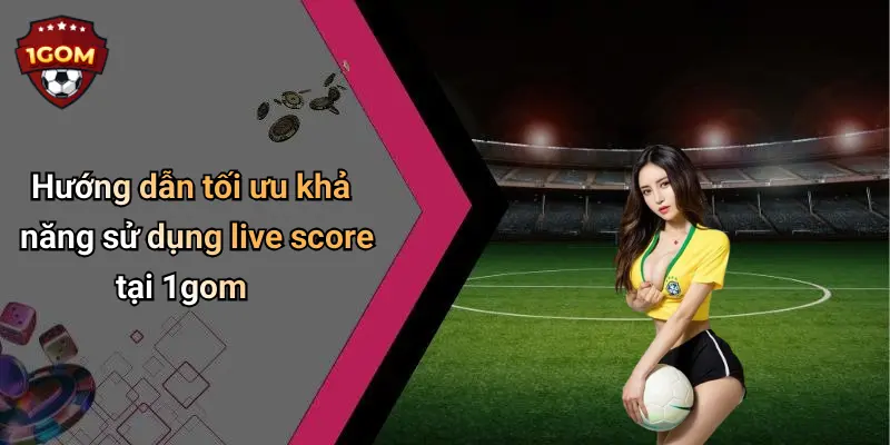 Hướng dẫn tối ưu khả năng sử dụng live score tại 1gom