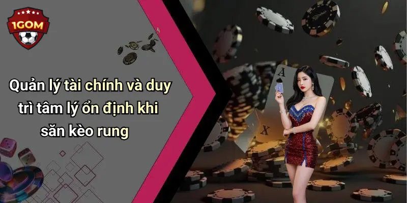 Quản lý tài chính và duy trì tâm lý ổn định khi săn kèo rung