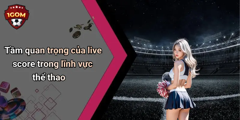 Tầm quan trọng của live score trong lĩnh vực thể thao