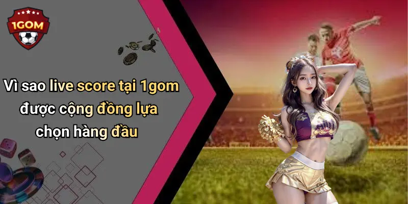 Vì sao live score tại 1gom được cộng đồng lựa chọn hàng đầu