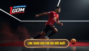 Link 1Gom cho fan MU mới nhất