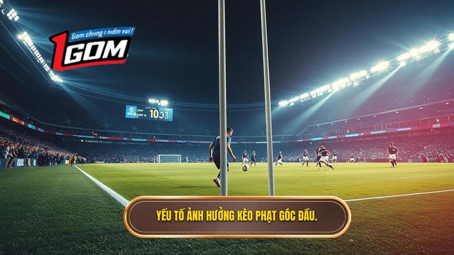  Yếu tố ảnh hưởng kèo phạt góc đầu.